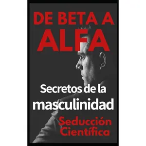 De beta a alfa Secretos de la masculinidad: Aprende a ligar y disfrutar tus relaciones (Spanish Edition)