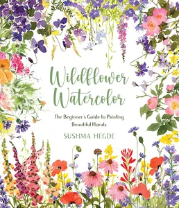 Wildflower Watercolor: The Beginner's Guide to Painting Beautiful Florals -- Sushma Hegde - Paperback