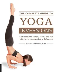 USED-The Complete Guide to Yoga Inversions: Learn How to Invert, Float, and Fly with Inversions and Arm Balances by Decurtins, Jennifer (Paperback)