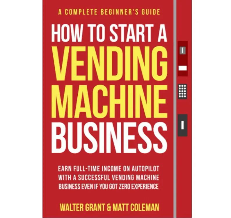 How to Start a Vending Machine Business: Earn Full-Time Income on Autopilot with a Successful Vending Machine Business even if You Got Zero Experience (A Complete Beginner's Guide)