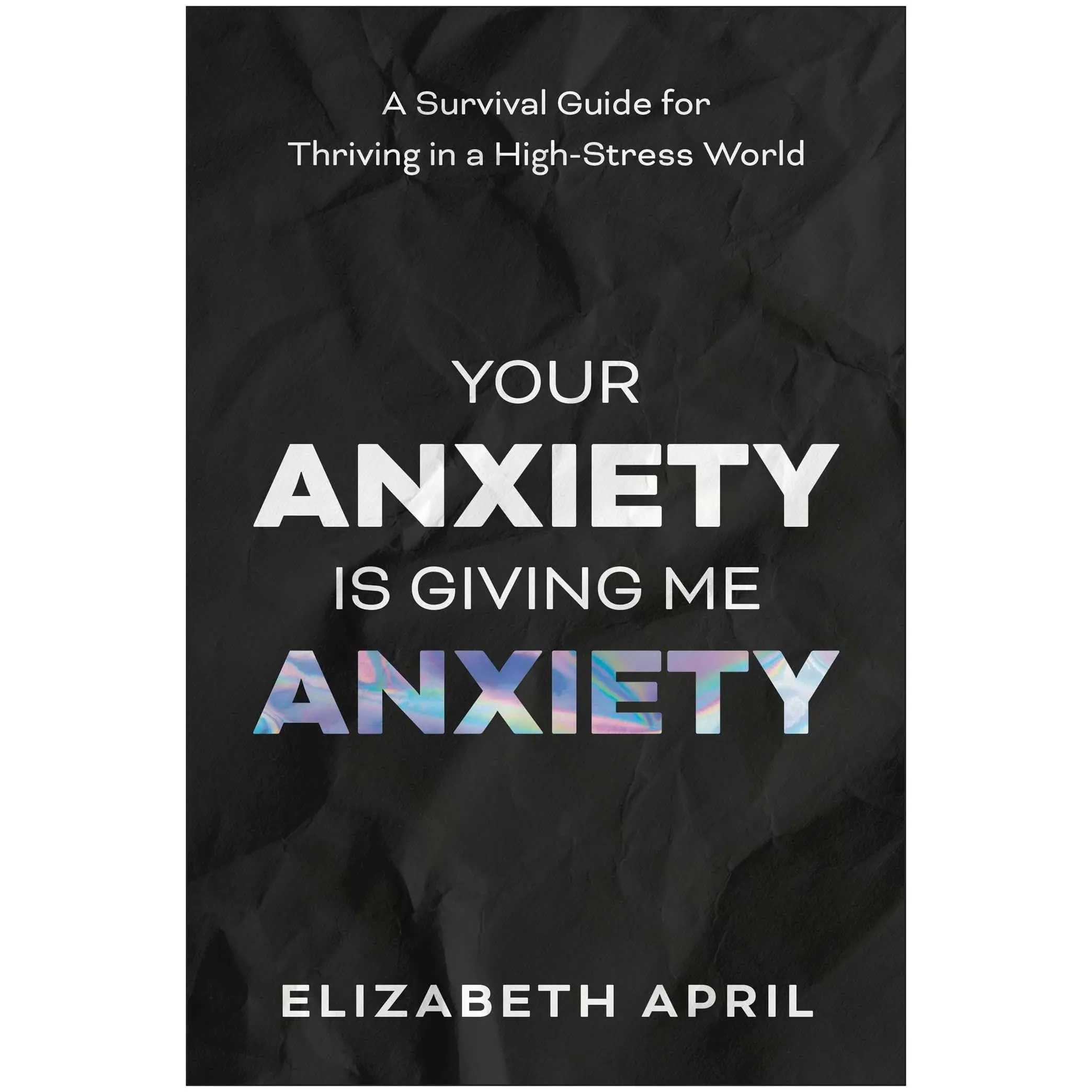Your Anxiety Is Giving Me Anxiety: A Survival Guide for Thriving in a High-Stress World -- Elizabeth April - Paperback