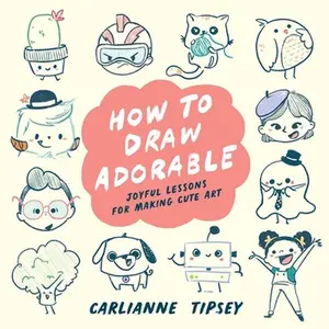 How to Draw Adorable: Joyful Lessons for Making Cute Art -- Carlianne Tipsey, Paperback