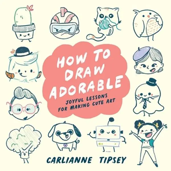 How to Draw Adorable: Joyful Lessons for Making Cute Art -- Carlianne Tipsey, Paperback