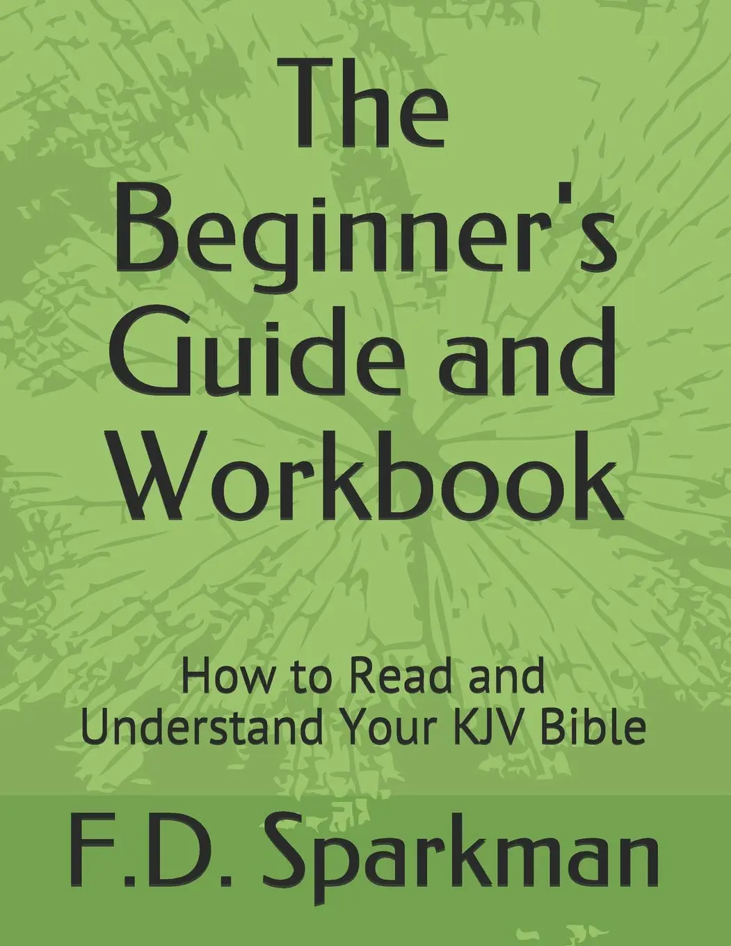 The Beginner's Guide and Workbook: How to Read and Understand Your KJV Bible (Frederick D Sparkman)