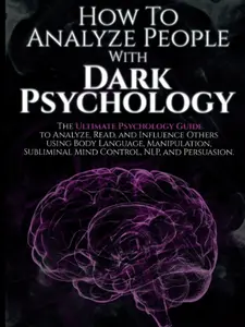 How to Analyze People with Dark Psychology: The Ultimate Guide to Read, and Influence Others using Body Language, Manipulation, Subliminal Mind Control, NLP, and Persuasion.