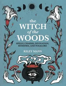The Witch of the Woods: Spells, Charms, Divination, Remedies, and Folklore -- Kiley Mann - Hardcover Spiritual Practices, Magical Creatures, Crystals, Herbs, Omens