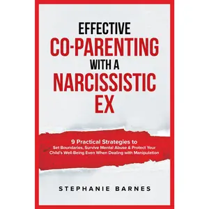 Effective Co-Parenting with a Narcissistic Ex: 9 Practical Strategies to Set Boundaries, Survive Mental Abuse & Protect Your Child's Well-Being Even When Dealing with Manipulation
