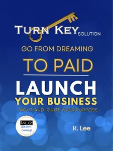 K. Lee Turn Key Solution Business Guide: Go from Dreaming to Paid Launch Your Business Right and Ignite Your Purpose