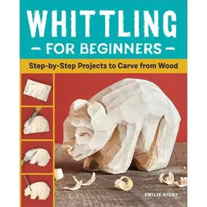 Whittling for Beginners: Step-By-Step Projects to Carve from Wood -- Emilie Rigby, Paperback