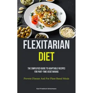 Flexitarian Diet: The Simplified Guide To Adaptable Recipes For Part-time Vegetarians (Prevent Disease And For Plant-Based Meals) - Paperback