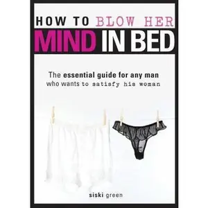 USED-How to Blow Her Mind in Bed: The Essential Guide for Any Man Who Wants to Satisfy His Woman by Green, Siski (Paperback)