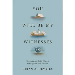 You Will Be My Witnesses: Theology for God's Church Serving in God's Mission -- Brian A. DeVries, Paperback