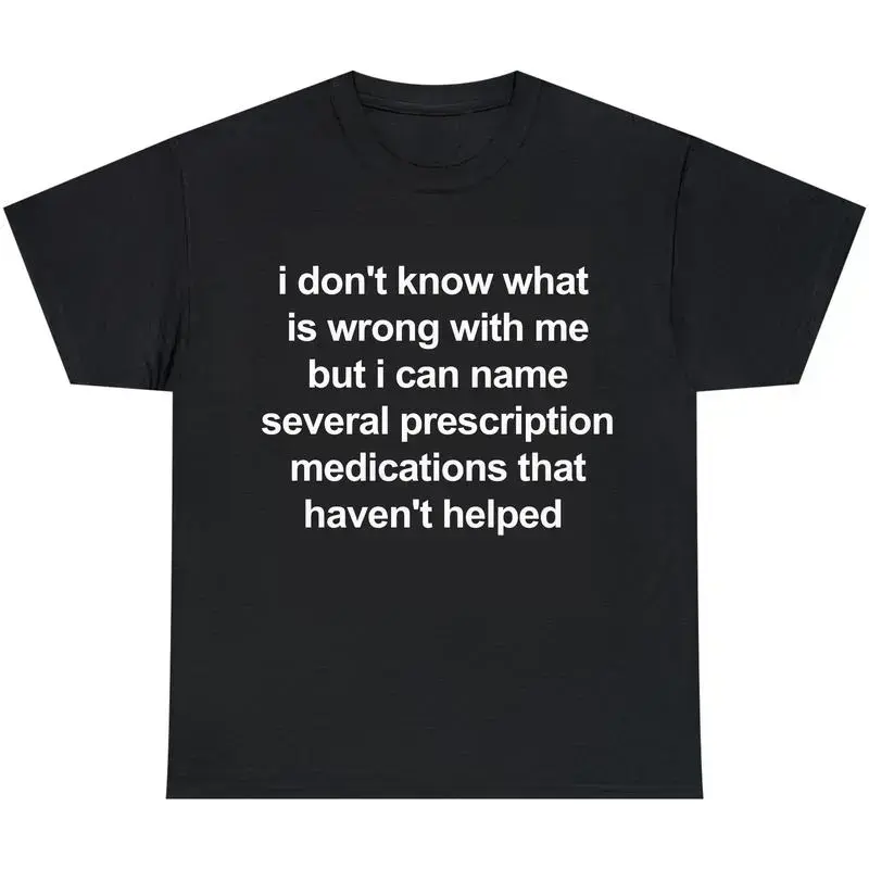 i don't know what is wrong with me but i can name several prescription medications that haven't helped, Mental illness, funny shirt, graphic tee, funny tees, fashion tik tok