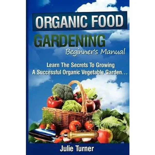 USED-Organic Gardening Beginner's Manual: The ultimate Take-You-By-The-Hand beginner's gardening manual for creating and managing your own organic garden by Turner, Julie (Paperback)