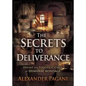 The Secrets to Deliverance: Defeat the Toughest Cases of Demonic Bondage -- Alexander Pagani - Paperback