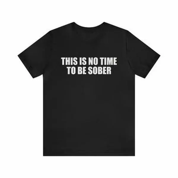This Is No Time To Be Sober Shirt - Funny T- Shirts, Gag Gifts, Meme Shirts, Parody Gifts, Ironic Tees, Dark Humor, Birthday Gift Top