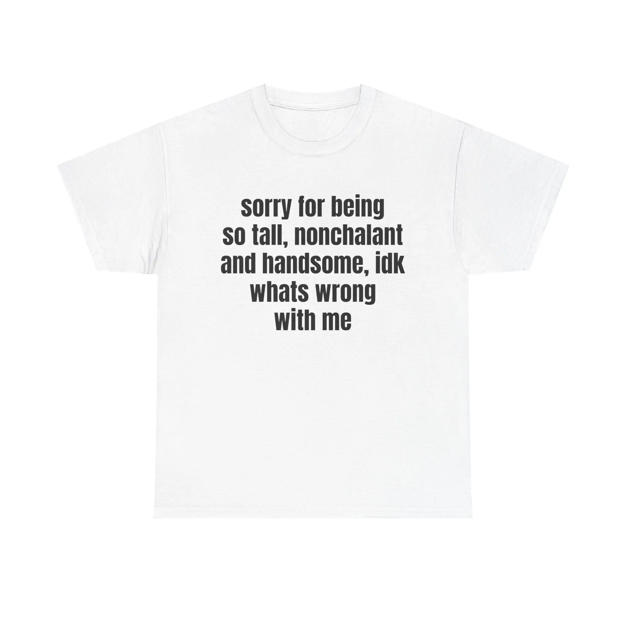 sorry for being so tall nonchalant and handsome idk whats wrong with me Tee