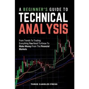 A Beginner's Guide To Technical Analysis: From Trends To Trading: Everything You Need To Know To Make Money From The Financial Markets -- Three Candles Press, Paperback