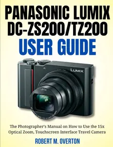 Panasonic Lumix DC-ZS200/TZ200 User Guide: The Photographer’s Manual on How to Use the 15x Optical Zoom, Touchscreen Interface Travel Camer
