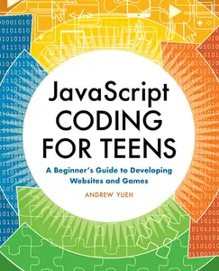 JavaScript Coding for Teens: A Beginner's Guide to Developing Websites and Games -- Andrew Yueh, Paperback