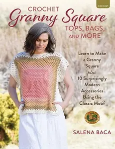 Crochet Granny Square Tops, Bags, and More: Learn to Make a Granny Square + 10 Surprisingly Modern Accessories Using the Classic Motif -- Salena Baca, Paperback