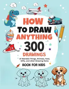 How To Draw Anything: 300 Drawings of Adorable Things, Animals, Food, Gifts, and other Amazing Items | Book For Kids