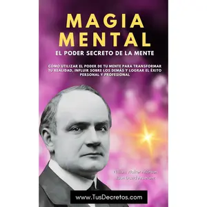 MAGIA MENTAL El Poder Secreto de la Mente - William Walker Atkinson: Cómo Utilizar el Poder de Tu Mente para Transformar Tu Realidad