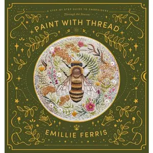 Paint with Thread: A Step-By-Step Guide to Embroidery Through the Seasons -- Emillie Ferris, Hardcover