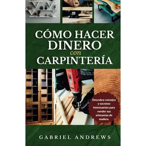 Cómo Hacer Dinero con Carpintería: Una guía completa para construir un negocio de carpintería viable en línea y fuera de línea, instrucciones, consejos y técnicas paso a paso (Spanish Edition) Hardcover – April 23, 2024