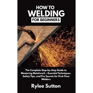 HOW TO WELDING FOR BEGINNERS: The Complete Step-by-Step Guide to Mastering Metalwork – Essential Techniques, Safety Tips, and Pro Secrets for First-Time Welders Paperback – May 1, 2025