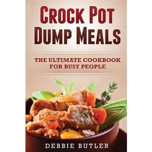Crockpot Dump Meals: The Ultimate Cookbook For Busy People -- Debbie Butler, Paperback