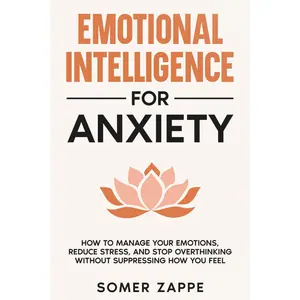 Emotional Intelligence for Anxiety: How to Manage Your Emotions, Reduce Stress, and Stop Overthinking Without Suppressing How You Feel (Self-Help)