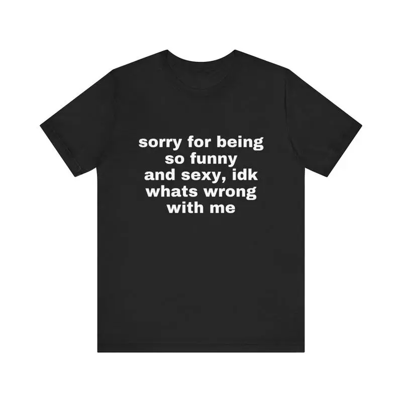 Sorry For Being So Funny And Sexy, Idk What's Wrong With Me Shirt, Joke Tee, Gift Shirt, Funny Meme T-Shirt