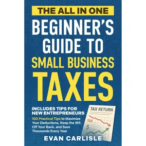 The All In One Beginner's Guide to Small Business Taxes: 100 Practical Tips to Maximize Your Deductions, Keep the IRS Off Your Back, and Save Thousands Every Year