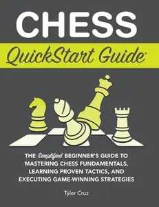 Chess QuickStart Guide: The Simplified Beginner's Guide to Mastering Chess Fundamentals, Learning Proven Tactics, and Executing Game Winning Strategie -- Tyler Cruz, Hardcover