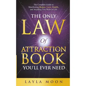 The Only Law of Attraction Book You'll Ever Need: The Complete Guide to Manifesting Money, Love, Health, and Anything You Want in Life