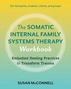 The Somatic Internal Family Systems Therapy Workbook: Embodied Healing Practices to Transform Trauma--For Therapists, Students, Clients, and Groups -- Susan McConnell, Paperback