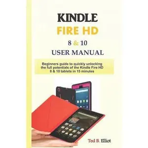 USED-Kindle Fire HD 8 & 10 User Manual: Beginners guide to quickly unlocking the full potentials of the Kindle Fire HD 8 & 10 tablets in 15 minutes by Elliot, Ted B. (Paperback)