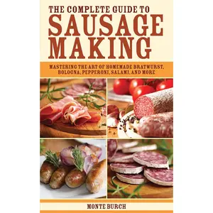 The Complete Guide to Sausage Making: Mastering the Art of Homemade Bratwurst, Bologna, Pepperoni, Salami, and More
