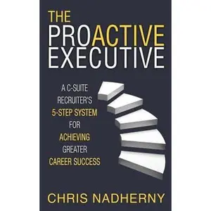 USED-The Proactive Executive: A C-Suite Recruiter's 5-Step System for Achieving Greater Career Success by Nadherny, Chris (Paperback)