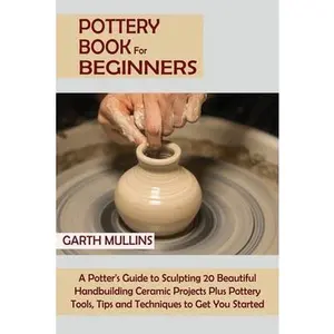 USED-Pottery Book for Beginners: A Potter's Guide to Sculpting 20 Beautiful Handbuilding Ceramic Projects Plus Pottery Tools, Tips and Techniques to Get Yo by Mullins, Garth (Paperback)