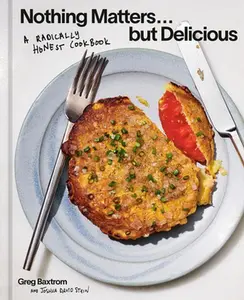 Nothing Matters But Delicious: A Radically Honest Cookbook -- Greg Baxtrom, Hardcover