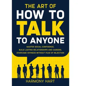 The Art of How to Talk to Anyone: Master Social Confidence, Build Lasting Relationships and Careers, Overcome Shyness Without Fear of Rejection