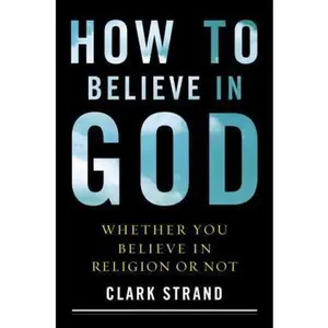 USED-How to Believe in God: Whether You Believe in Religion or Not by Clark Strand (Hardcover)