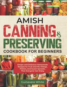 Amish Canning & Preserving Cookbook for Beginners: Simple, Delicious, Healthy Homemade Recipes for Fruit Fillings, Pie Fillings, Pickles, and Sweet Spreads