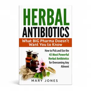 Herbal Antibiotics:What BIG Pharma Doesn't Want You to Know - How to Pick and Use the 45 Most Powerful Herbal Antibiotics for Overcoming Any Ailment