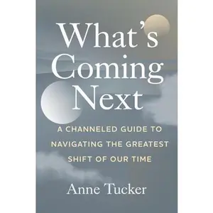 What's Coming Next: A Channeled Guide to Navigating the Greatest Shift of our Time -- Anne Tucker - Paperback