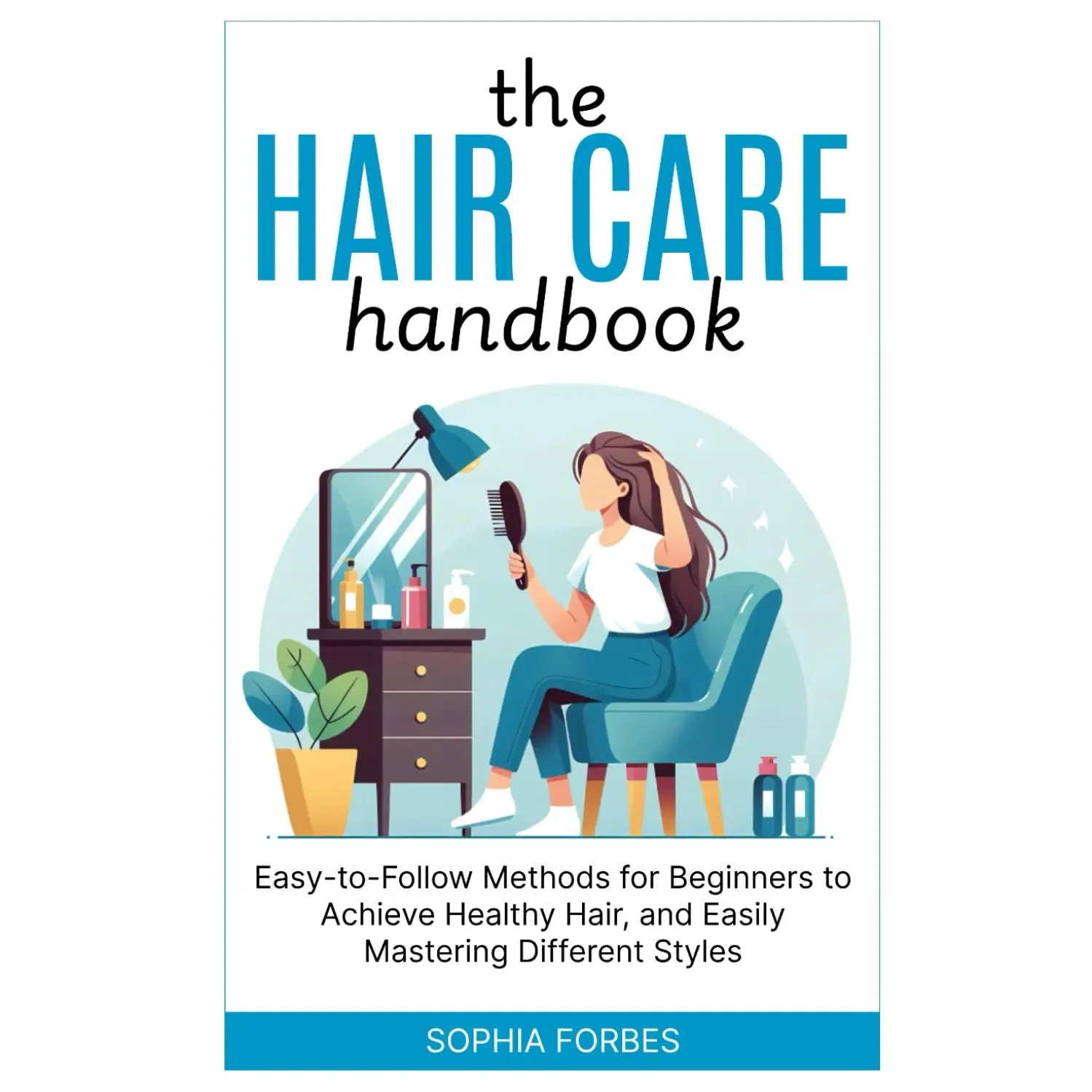 The Hair Care Handbook:: Easy-to-Follow Methods for Beginners to Achieve Healthy Hair, and Easily Mastering Different Styles