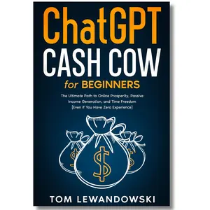 CHATGPT CASH COW FOR BEGINNERS: The Ultimate Path to Online Prosperity, Passive Income Generation, and Time Freedom [Even if You Have Zero Experience]