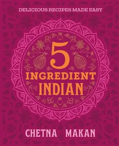 Chetna's 5-Ingredient Indian: Delicious Recipes Made Easy -- Chetna Makan, Hardcover
